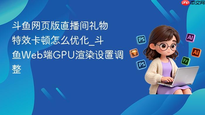 斗鱼网页版直播间礼物特效卡顿怎么优化_斗鱼web端gpu渲染设置调整