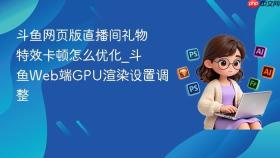 斗鱼网页版直播间礼物特效卡顿怎么优化_斗鱼web端gpu渲染设置调整
