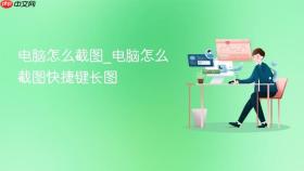 电脑怎么截图_电脑怎么截图快捷键长图