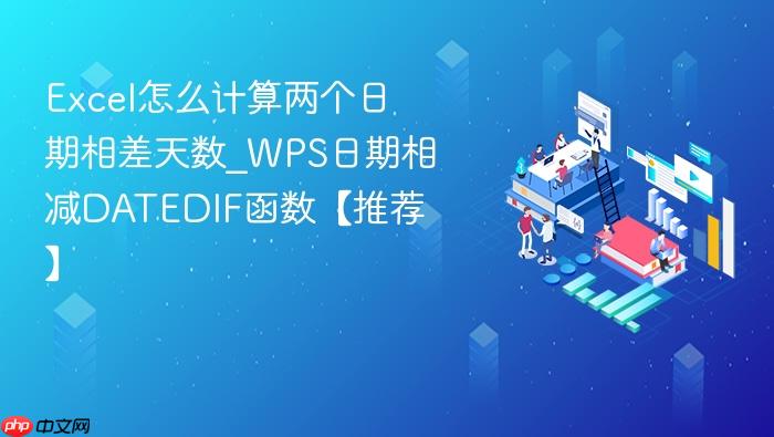 excel怎么计算两个日期相差天数_wps日期相减datedif函数【推荐】