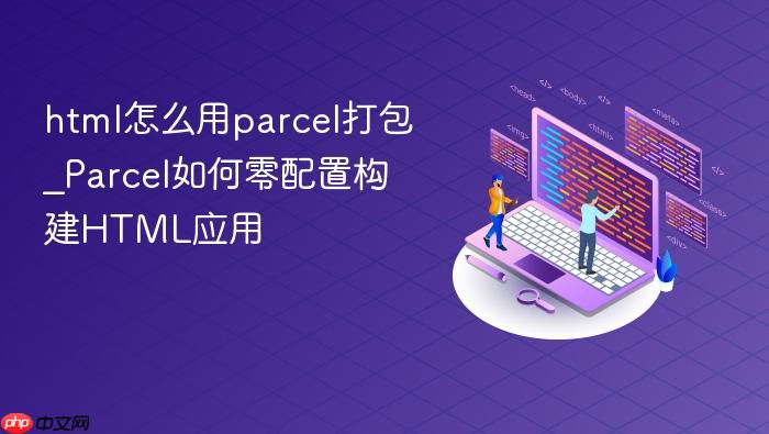 html怎么用parcel打包_parcel如何零配置构建html应用