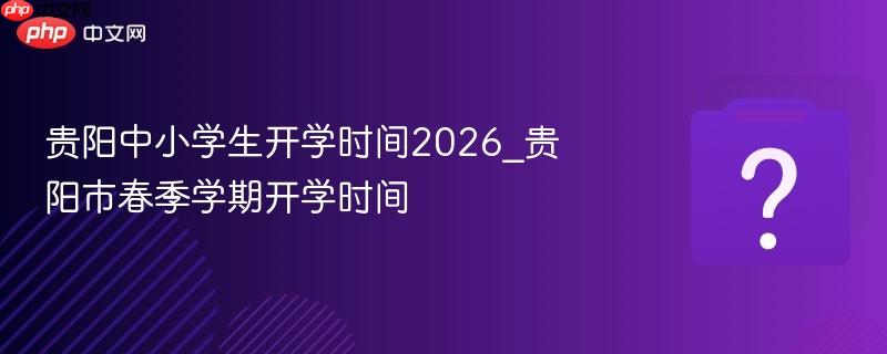 贵阳中小学生开学时间2026_贵阳市春季学期开学时间