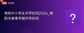 贵阳中小学生开学时间2026_贵阳市春季学期开学时间