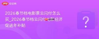 2026春节档电影票云闪付怎么买_2026春节档云闪付电影经济促进年补贴