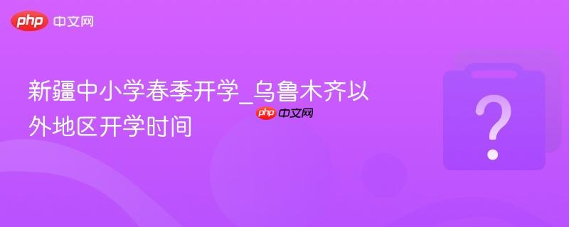 新疆中小学春季开学_乌鲁木齐以外地区开学时间