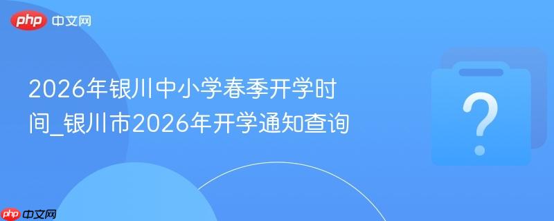 2026年银川中小学春季开学时间_银川市2026年开学通知查询