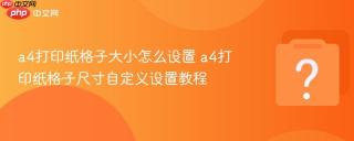 a4打印纸格子大小怎么设置 a4打印纸格子尺寸自定义设置教程