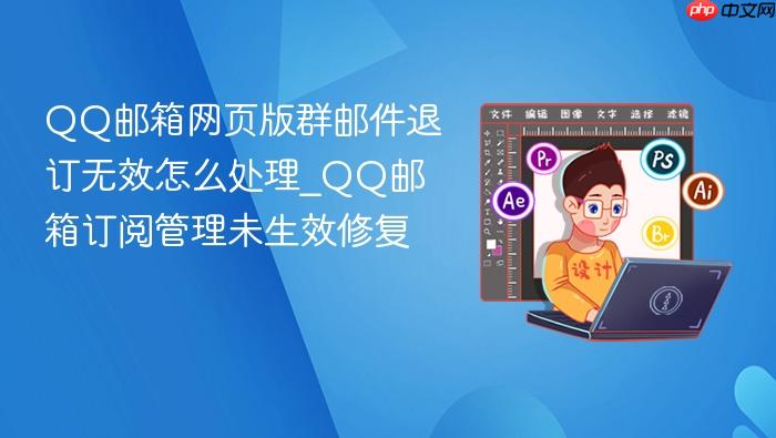 qq邮箱网页版群邮件退订无效怎么处理_qq邮箱订阅管理未生效修复