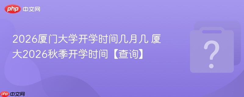 2026厦门大学开学时间几月几 厦大2026秋季开学时间【查询】