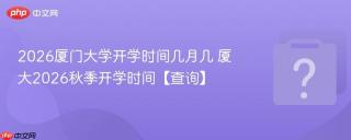 2026厦门大学开学时间几月几 厦大2026秋季开学时间【查询】