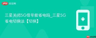 三星关闭5G信号能省电吗_三星5G省电切换法【切换】