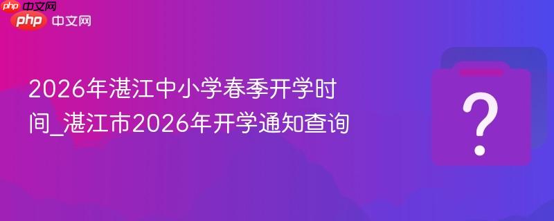 2026年湛江中小学春季开学时间_湛江市2026年开学通知查询