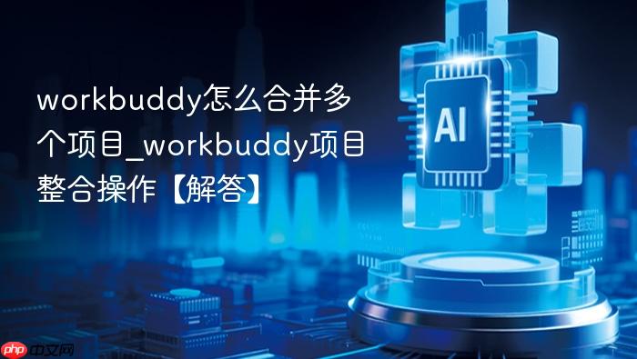 workbuddy怎么合并多个项目_workbuddy项目整合操作【解答】