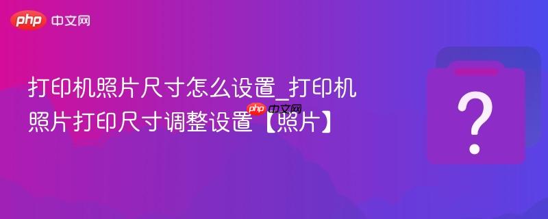 打印机照片尺寸怎么设置_打印机照片打印尺寸调整设置【照片】