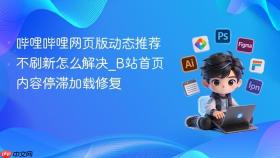 哔哩哔哩网页版动态推荐不刷新怎么解决_b站首页内容停滞加载修复