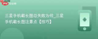 三星手机截长图总失败为何_三星手机截长图注意点【技巧】