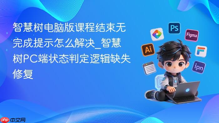 智慧树电脑版课程结束无完成提示怎么解决_智慧树pc端状态判定逻辑缺失修复