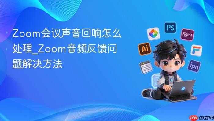zoom会议声音回响怎么处理_zoom音频反馈问题解决方法