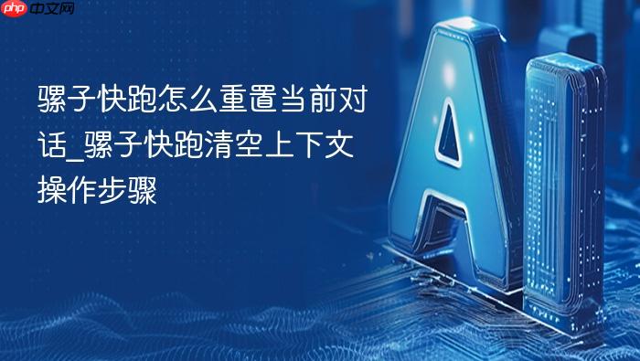 骡子快跑怎么重置当前对话_骡子快跑清空上下文操作步骤