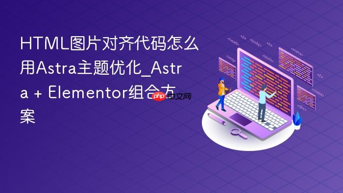 html图片对齐代码怎么用astra主题优化_astra + elementor组合方案