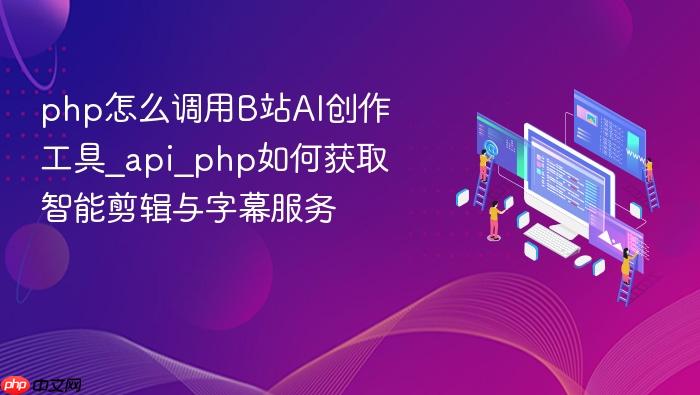 php怎么调用b站ai创作工具_api_php如何获取智能剪辑与字幕服务