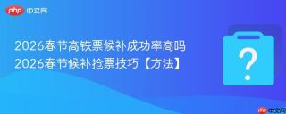 2026春节高铁票候补成功率高吗 2026春节候补抢票技巧【方法】
