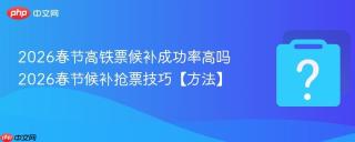 2026春节高铁票候补成功率高吗 2026春节候补抢票技巧【方法】