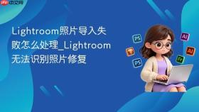lightroom照片导入失败怎么处理_lightroom无法识别照片修复