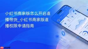 小红书商家版怎么开启直播带货_小红书商家版直播权限申请指南