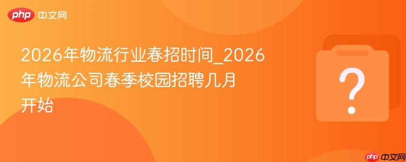 2026年物流行业春招时间_2026年物流公司春季校园招聘几月开始