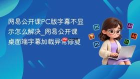 网易公开课pc版字幕不显示怎么解决_网易公开课桌面端字幕加载异常修复