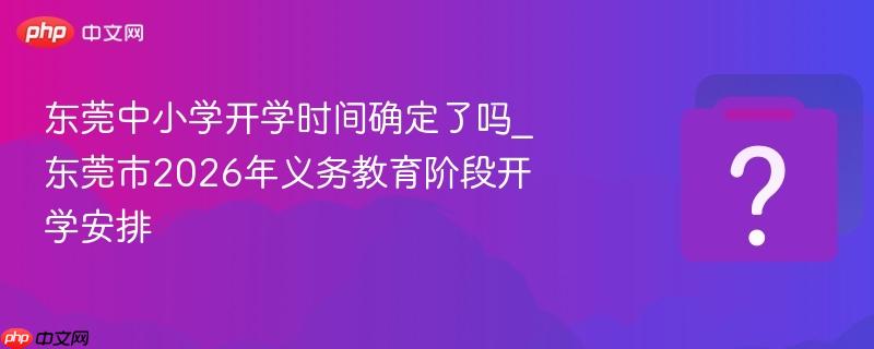 东莞中小学开学时间确定了吗_东莞市2026年义务教育阶段开学安排