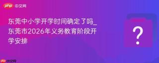 东莞中小学开学时间确定了吗_东莞市2026年义务教育阶段开学安排