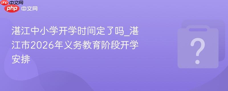 湛江中小学开学时间定了吗_湛江市2026年义务教育阶段开学安排