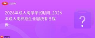 2026年成人高考考试时间_2026年成人高校招生全国统考日程表