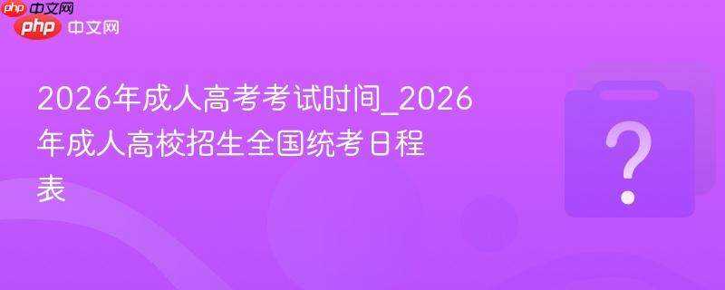 2026年成人高考考试时间_2026年成人高校招生全国统考日程表
