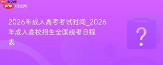 2026年成人高考考试时间_2026年成人高校招生全国统考日程表