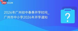 2026年广州初中春季开学时间_广州市中小学2026年开学通知