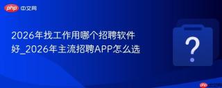 2026年找工作用哪个招聘软件好_2026年主流招聘APP怎么选