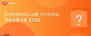 打印机页码怎么设置_打印机页码添加位置设置【页码】
