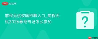 前程无忧校园招聘入口_前程无忧2026春招专场怎么参加