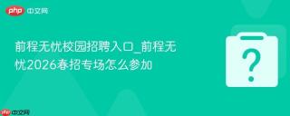 前程无忧校园招聘入口_前程无忧2026春招专场怎么参加