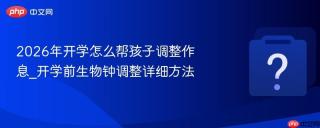 2026年开学怎么帮孩子调整作息_开学前生物钟调整详细方法