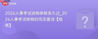2026人事考试资格审核多久过_2026人事考试审核时间及查询【指南】