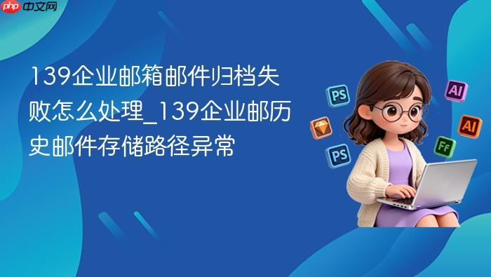 139企业邮箱邮件归档失败怎么处理_139企业邮历史邮件存储路径异常