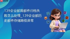 139企业邮箱邮件归档失败怎么处理_139企业邮历史邮件存储路径异常