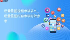 巨量星图视频审核多久_巨量星图内容审核时效参考