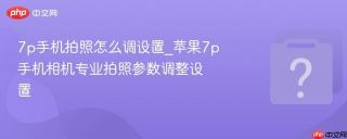 7p手机拍照怎么调设置_苹果7p手机相机专业拍照参数调整设置