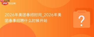 2026年美团春招时间_2026年美团春季招聘什么时候开始