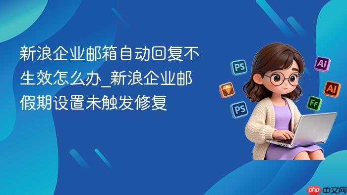 新浪企业邮箱自动回复不生效怎么办_新浪企业邮假期设置未触发修复